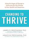 Cover image for Changing to Thrive: Using the Stages of Change to Overcome the Top Threats to Your Health and Happiness